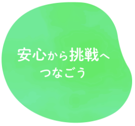 安心から挑戦へつなごう